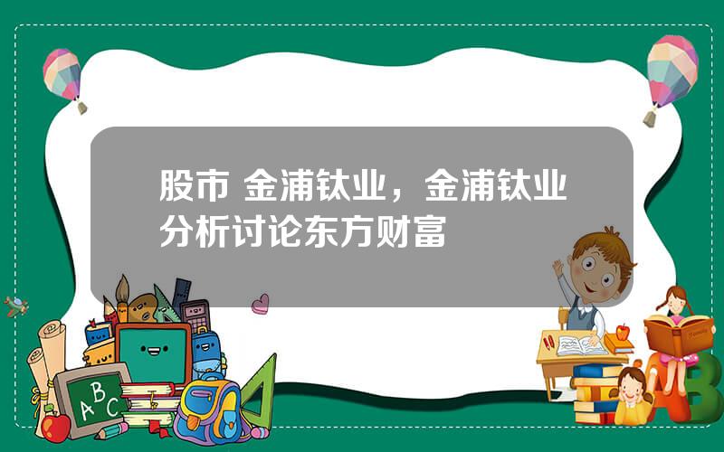 股市 金浦钛业，金浦钛业分析讨论东方财富